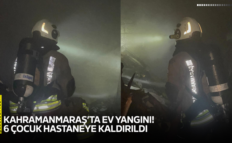 Kahramanmaraş’ta ev yangını! 6 çocuk hastaneye kaldırıldı