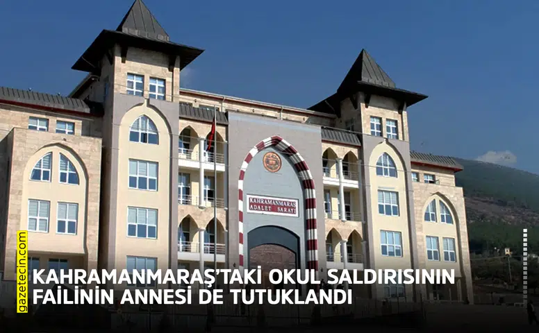 Kahramanmaraş’taki okul saldırısının failinin annesi de tutuklandı