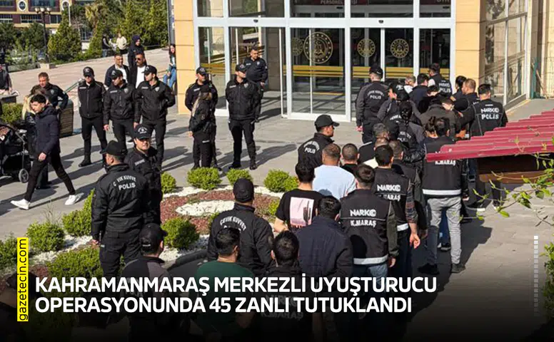 Kahramanmaraş merkezli uyuşturucu operasyonunda 45 zanlı tutuklandı