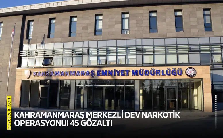 Kahramanmaraş merkezli dev narkotik operasyonu! 45 gözaltı