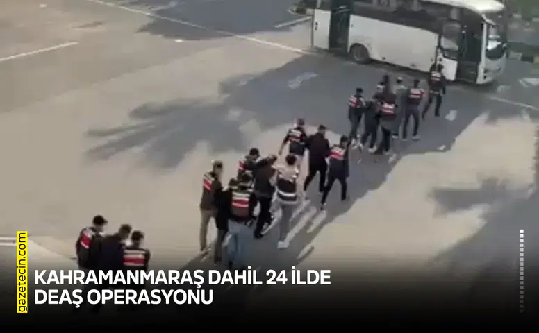 Kahramanmaraş dahil 24 ilde DEAŞ operasyonu