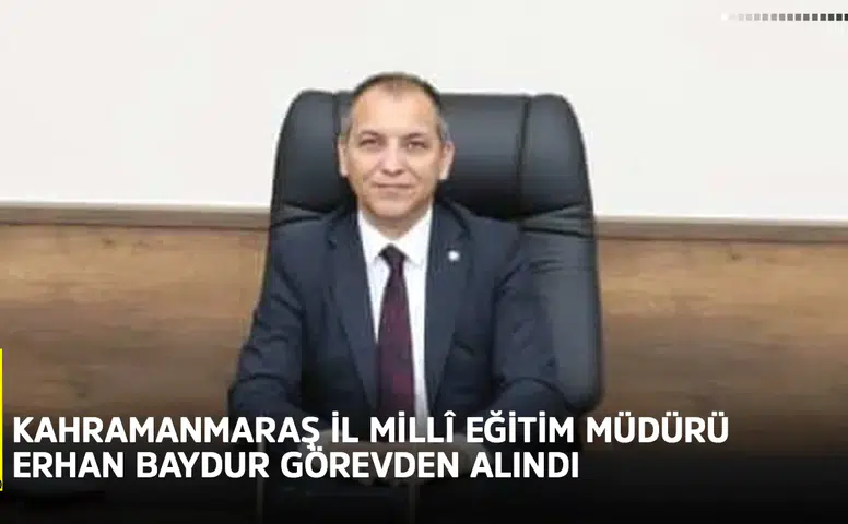 Kahramanmaraş İl Millî Eğitim Müdürü Erhan Baydur görevden alındı
