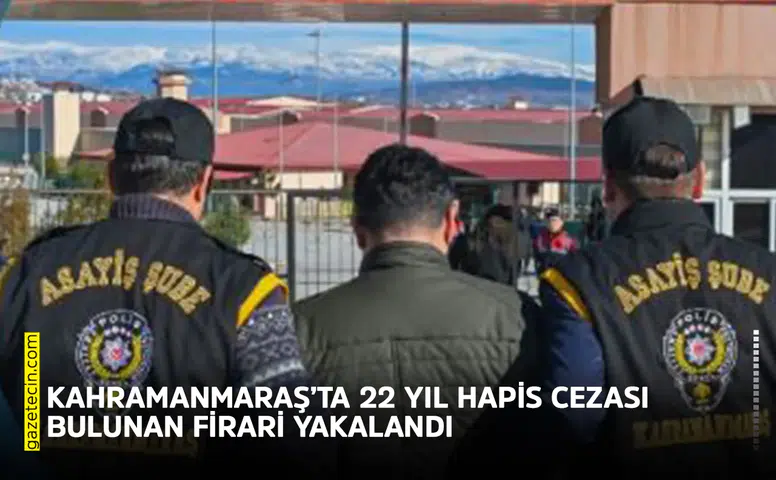 Kahramanmaraş’ta 22 yıl hapis cezası bulunan firari yakalandı