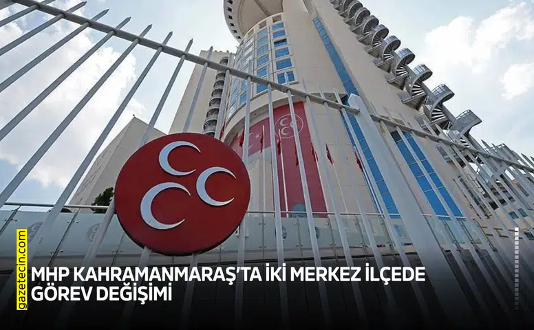 MHP Kahramanmaraş’ta iki merkez ilçede görev değişimi