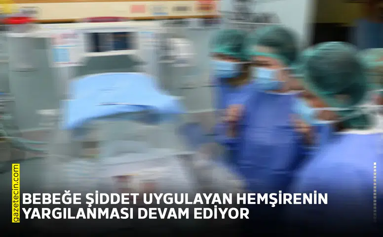 Bebeğe şiddet uygulayan hemşirenin yargılanması devam ediyor