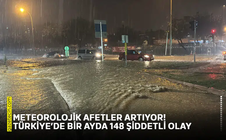 Meteorolojik afetler artıyor! Türkiye’de bir ayda 148 şiddetli olay