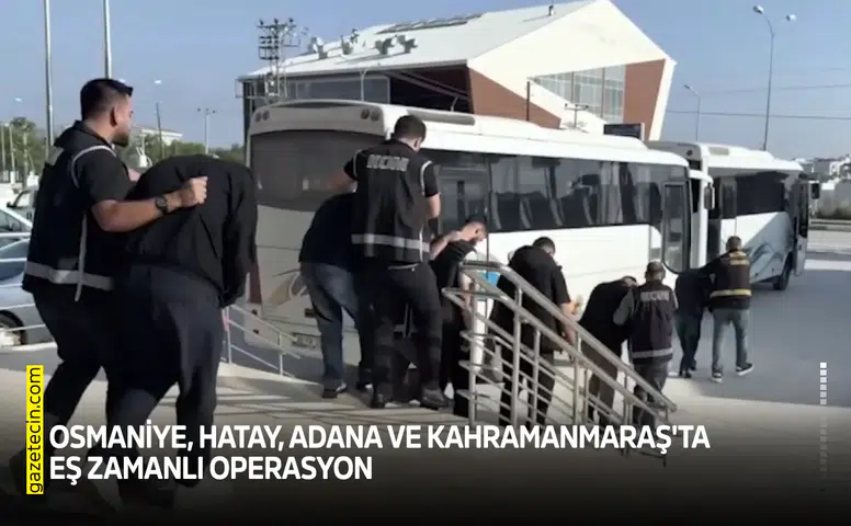 Osmaniye, Hatay, Adana ve Kahramanmaraş'ta eş zamanlı operasyon