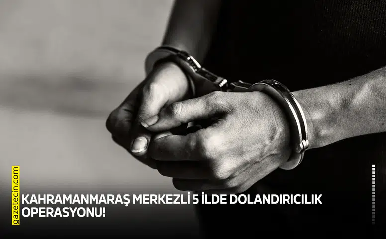 Kahramanmaraş merkezli 5 ilde dolandırıcılık operasyonu!