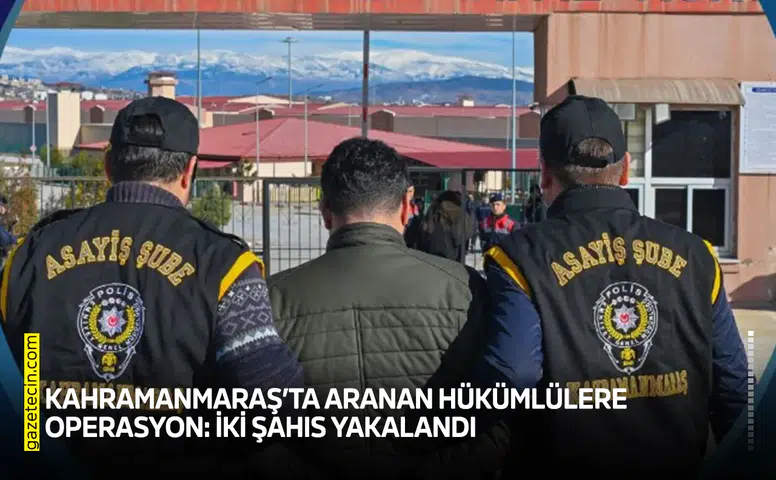 Kahramanmaraş’ta aranan hükümlülere operasyon: İki şahıs yakalandı
