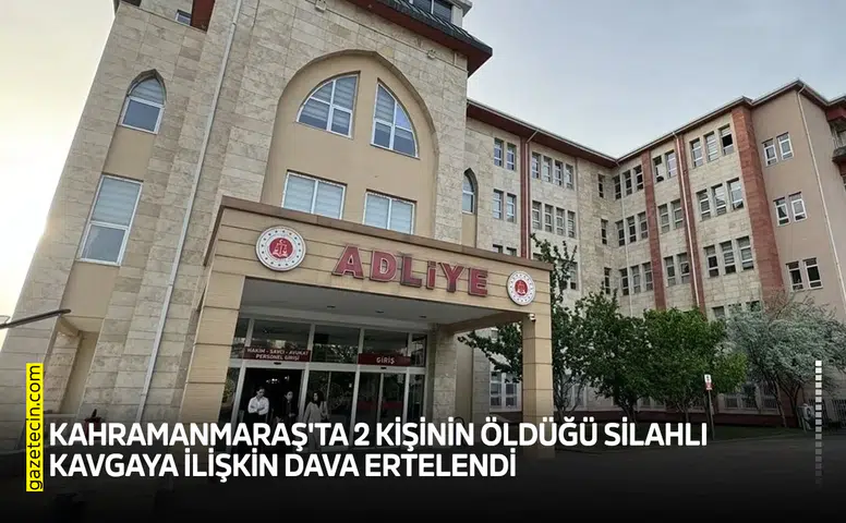 Kahramanmaraş'ta 2 kişinin öldüğü silahlı kavgaya ilişkin dava ertelendi
