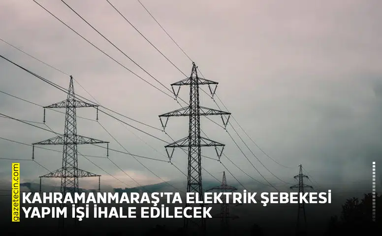 Kahramanmaraş'ta elektrik şebekesi yapım işi ihale edilecek