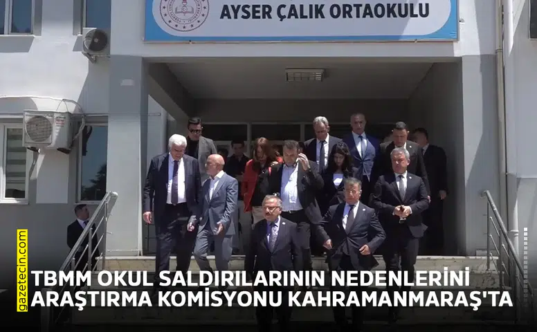 TBMM okul saldırılarının nedenlerini araştırma komisyonu Kahramanmaraş'ta