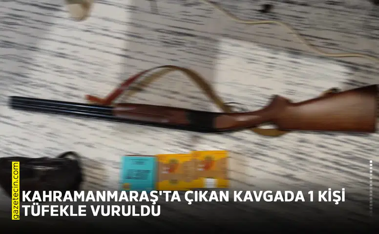 Kahramanmaraş'ta çıkan kavgada 1 kişi tüfekle vuruldu