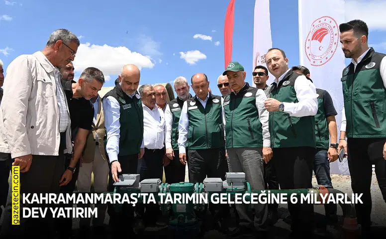 Kahramanmaraş’ta tarımın geleceğine 6 milyarlık dev yatırım