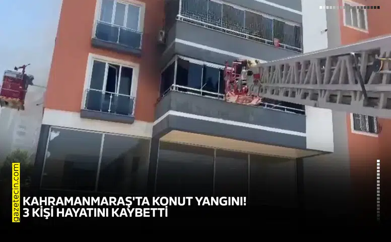 Kahramanmaraş'ta konut yangını! 3 kişi hayatını kaybetti