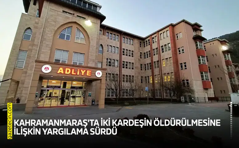 Kahramanmaraş'ta iki kardeşin öldürülmesine ilişkin yargılama sürdü