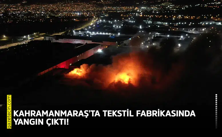 Kahramanmaraş'ta tekstil fabrikasında yangın çıktı!