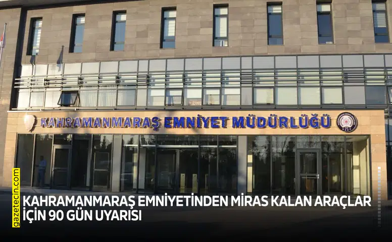 Kahramanmaraş Emniyetinden miras kalan araçlar için 90 gün uyarısı