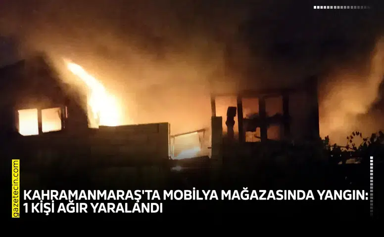 Kahramanmaraş'ta mobilya mağazasında yangın: 1 kişi ağır yaralandı