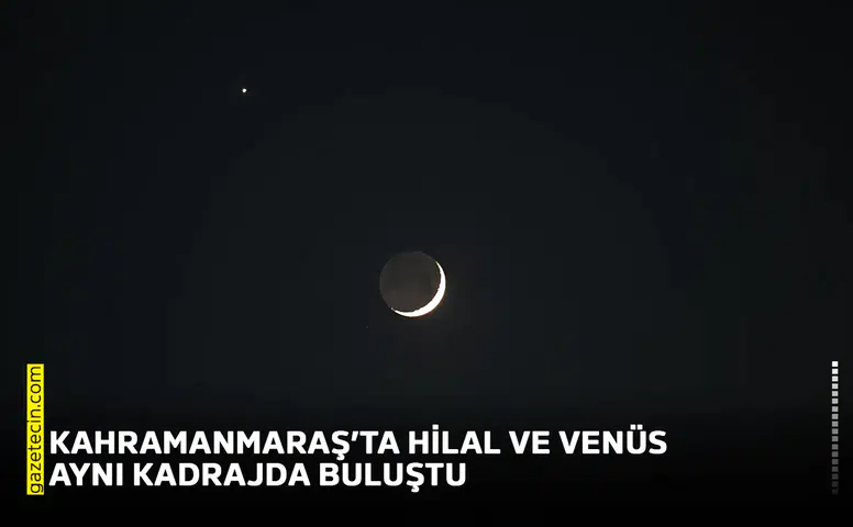 Kahramanmaraş’ta hilal ve Venüs aynı kadrajda buluştu