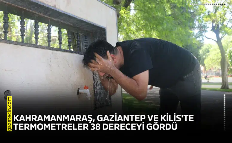 Kahramanmaraş, Gaziantep ve Kilis'te termometreler 38 dereceyi gördü