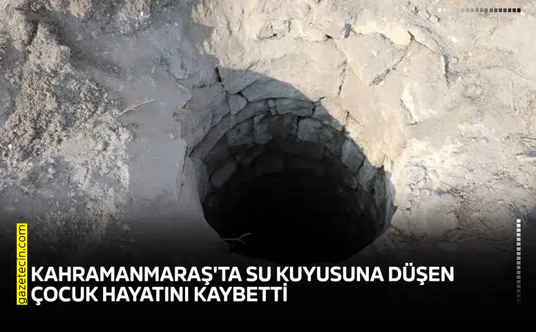 Kahramanmaraş'ta su kuyusuna düşen çocuk hayatını kaybetti