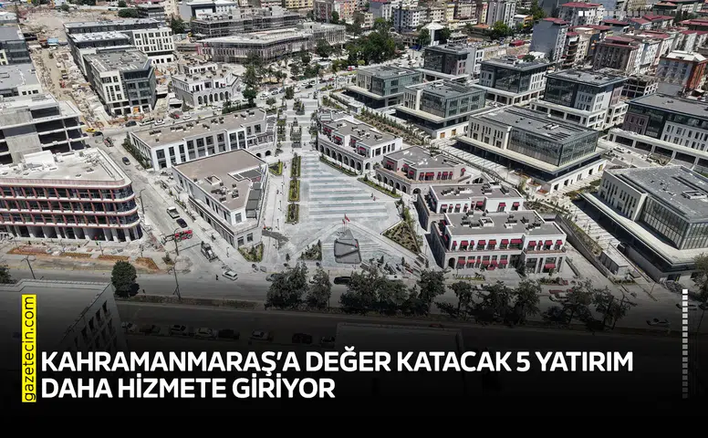 Kahramanmaraş’a değer katacak 5 yatırım daha hizmete giriyor
