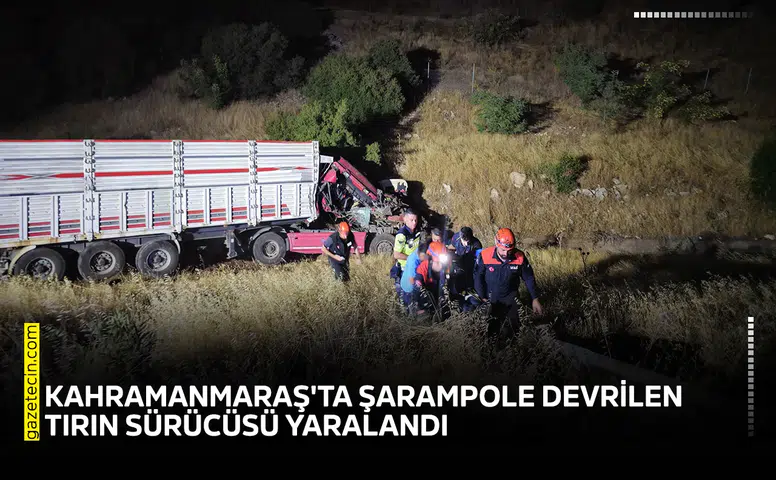 Kahramanmaraş'ta şarampole devrilen tırın sürücüsü yaralandı
