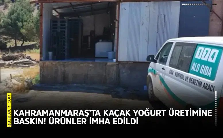 Kahramanmaraş’ta kaçak yoğurt üretimine baskın! Ürünler imha edildi