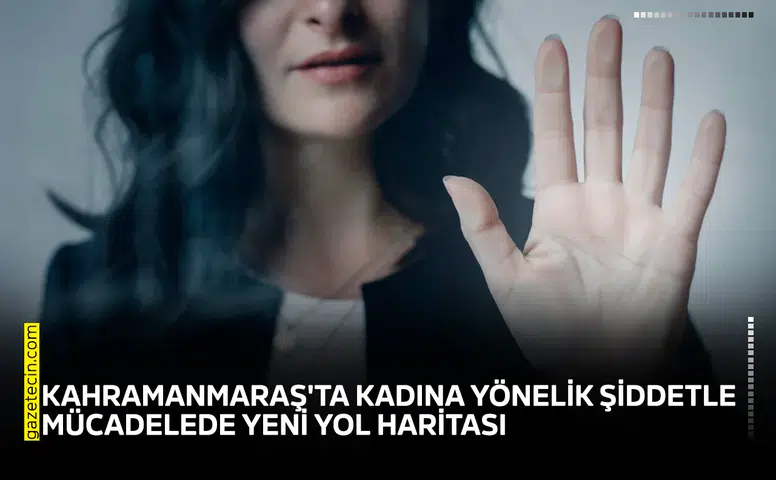 Kahramanmaraş'ta kadına yönelik şiddetle mücadelede yeni yol haritası