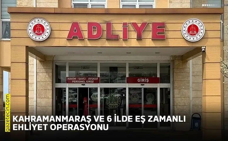 Kahramanmaraş ve 6 ilde eş zamanlı ehliyet operasyonu