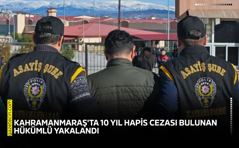 Kahramanmaraş'ta 10 yıl hapis cezası bulunan hükümlü yakalandı