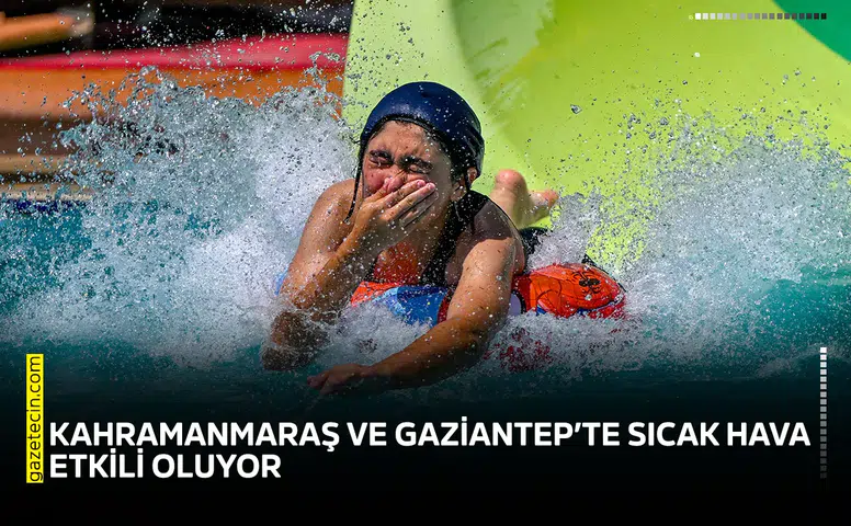 Kahramanmaraş ve Gaziantep’te sıcak hava etkili oluyor