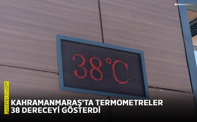 Kahramanmaraş'ta termometreler 38 dereceyi gösterdi
