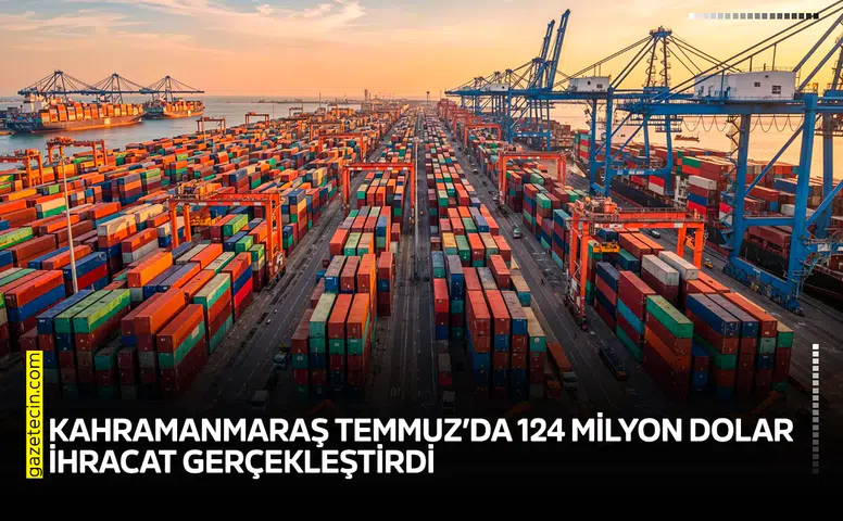 Kahramanmaraş Temmuz’da 124 milyon dolar ihracat gerçekleştirdi