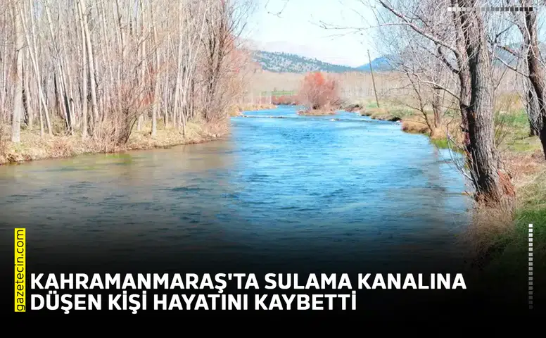 Kahramanmaraş'ta sulama kanalına düşen kişi hayatını kaybetti