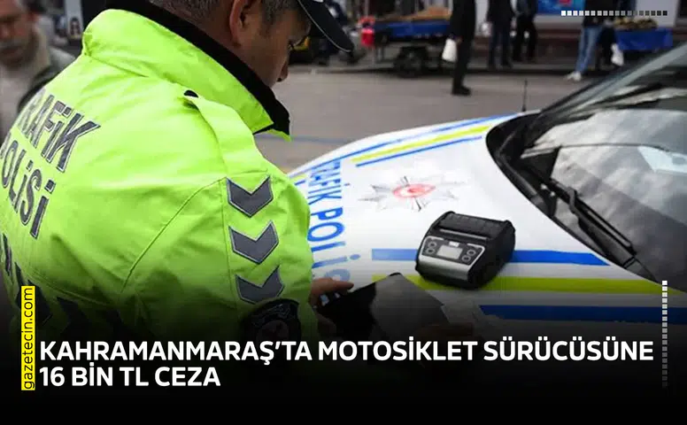 Kahramanmaraş’ta motosiklet sürücüsüne 16 bin TL ceza