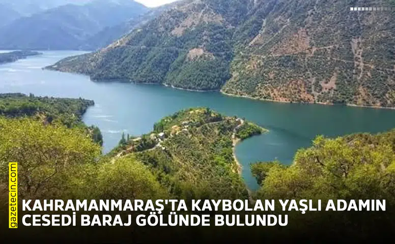 Kahramanmaraş'ta kaybolan yaşlı adamın cesedi baraj gölünde bulundu