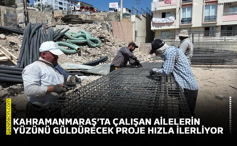 Kahramanmaraş’ta çalışan ailelerin yüzünü güldürecek proje hızla ilerliyor