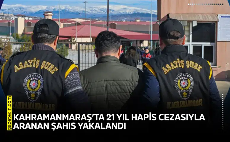 Kahramanmaraş’ta 21 yıl hapis cezasıyla aranan şahıs yakalandı