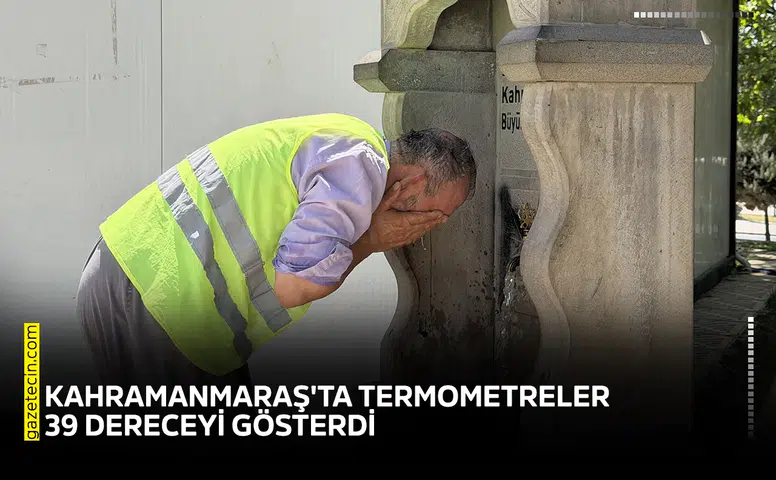 Kahramanmaraş'ta termometreler 39 dereceyi gösterdi