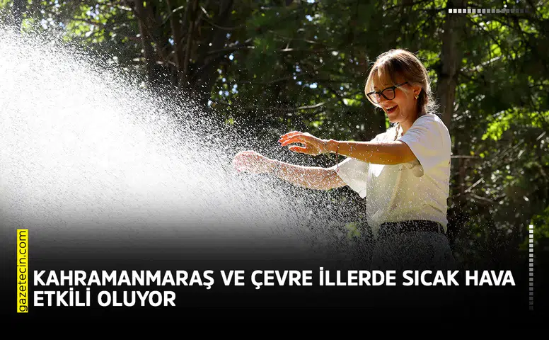 Kahramanmaraş ve çevre illerde sıcak hava etkili oluyor