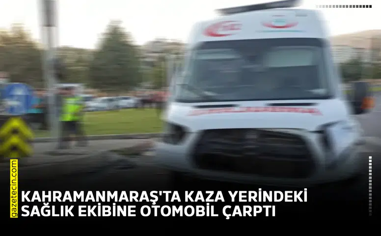 Kahramanmaraş'ta kaza yerindeki sağlık ekibine otomobil çarptı