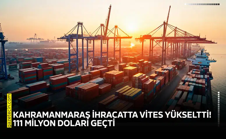 Kahramanmaraş ihracatta vites yükseltti! 111 milyon doları geçti