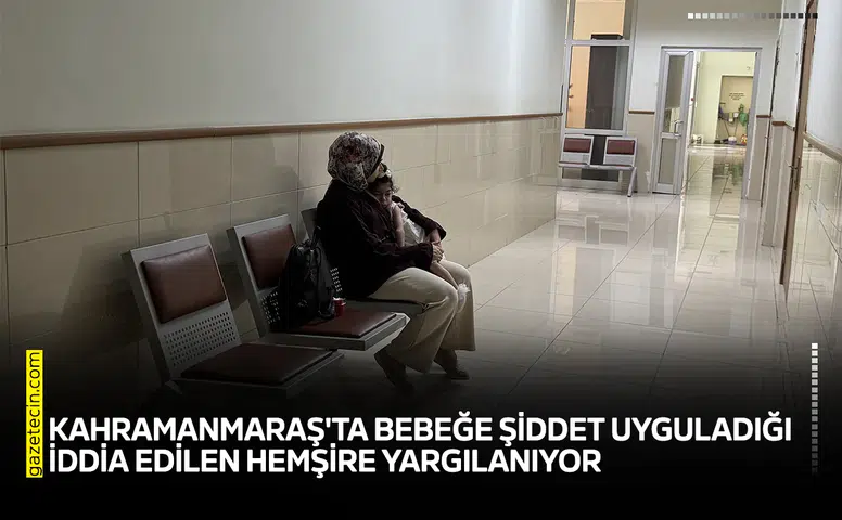 Kahramanmaraş'ta bebeğe şiddet uyguladığı iddia edilen hemşire yargılanıyor