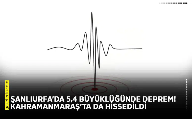 Şanlıurfa’da 5,4 büyüklüğünde deprem! Kahramanmaraş’ta da hissedildi