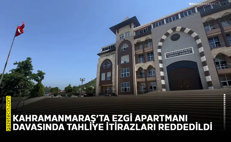 Kahramanmaraş’ta Ezgi Apartmanı davasında tahliye itirazları reddedildi