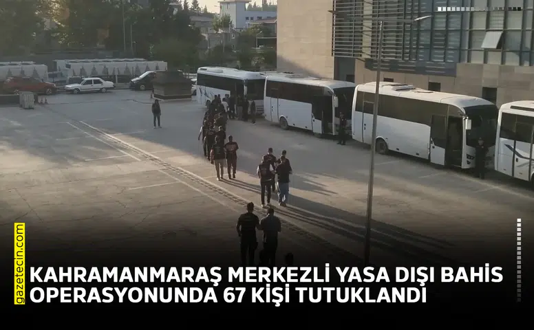 Kahramanmaraş merkezli yasa dışı bahis operasyonunda 67 kişi tutuklandı