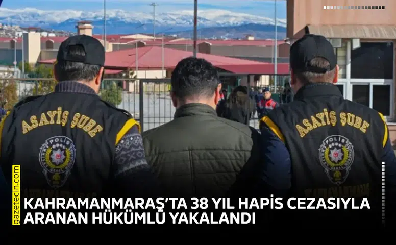 Kahramanmaraş’ta 38 yıl hapis cezasıyla aranan hükümlü yakalandı