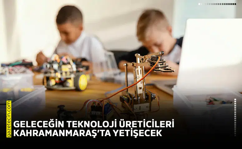 Geleceğin teknoloji üreticileri Kahramanmaraş’ta yetişecek